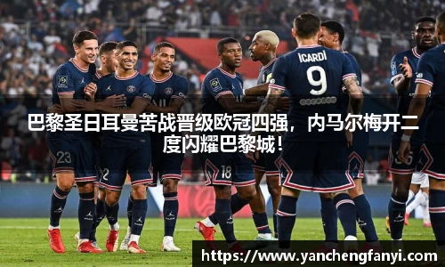 巴黎圣日耳曼苦战晋级欧冠四强，内马尔梅开二度闪耀巴黎城！