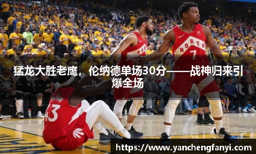 猛龙大胜老鹰，伦纳德单场30分——战神归来引爆全场