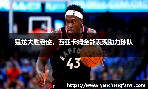猛龙大胜老鹰，西亚卡姆全能表现助力球队