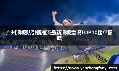 广州滑板队引领潮流最新滑板意识TOP10榜单揭晓
