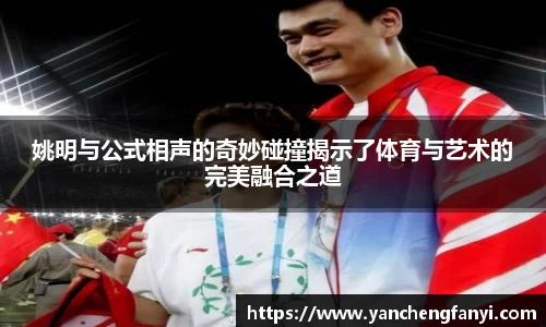 姚明与公式相声的奇妙碰撞揭示了体育与艺术的完美融合之道
