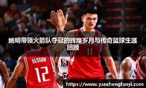 姚明带领火箭队夺冠的辉煌岁月与传奇篮球生涯回顾