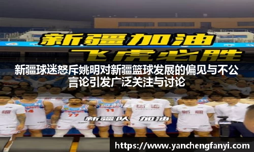 新疆球迷怒斥姚明对新疆篮球发展的偏见与不公言论引发广泛关注与讨论