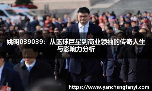 姚明039039：从篮球巨星到商业领袖的传奇人生与影响力分析