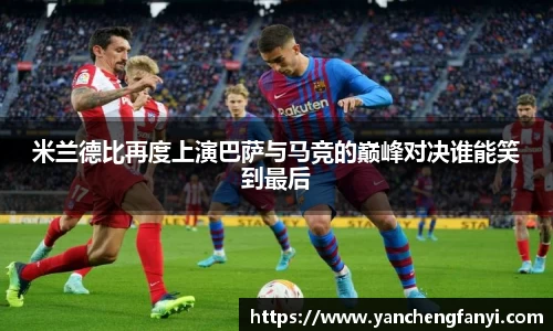 米兰德比再度上演巴萨与马竞的巅峰对决谁能笑到最后