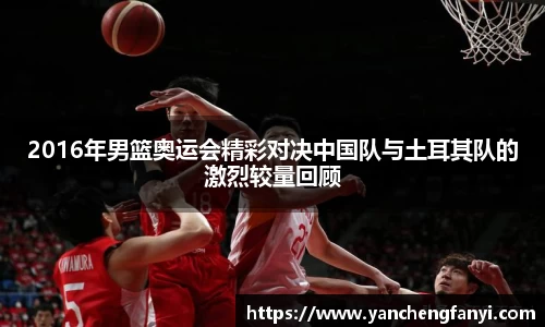 2016年男篮奥运会精彩对决中国队与土耳其队的激烈较量回顾
