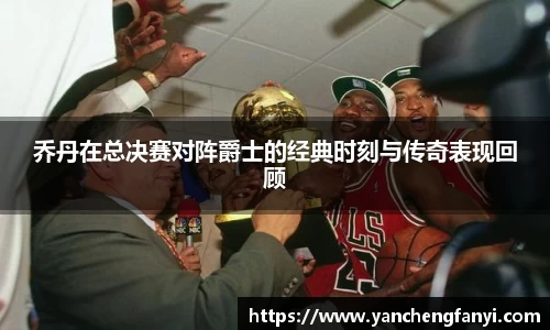 乔丹在总决赛对阵爵士的经典时刻与传奇表现回顾