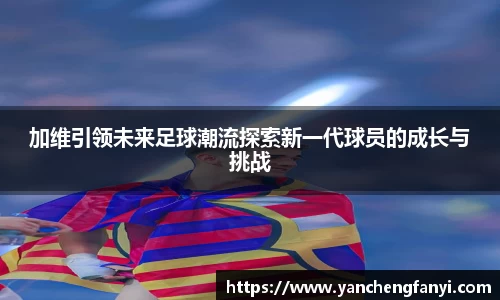 加维引领未来足球潮流探索新一代球员的成长与挑战