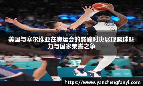 美国与塞尔维亚在奥运会的巅峰对决展现篮球魅力与国家荣誉之争