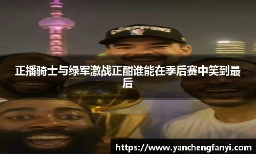 正播骑士与绿军激战正酣谁能在季后赛中笑到最后