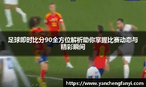 足球即时比分90全方位解析助你掌握比赛动态与精彩瞬间