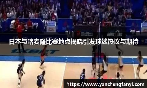 日本与喀麦隆比赛地点揭晓引发球迷热议与期待