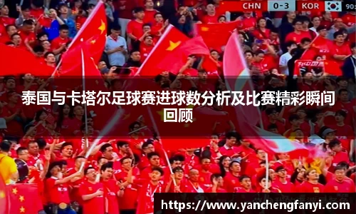 泰国与卡塔尔足球赛进球数分析及比赛精彩瞬间回顾