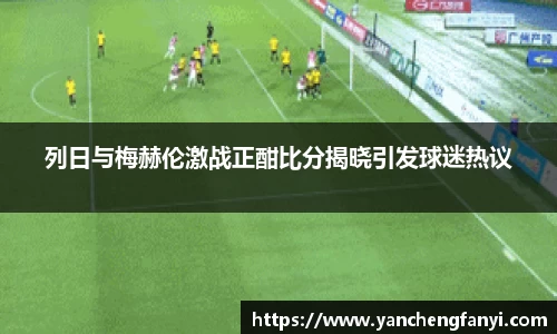 列日与梅赫伦激战正酣比分揭晓引发球迷热议