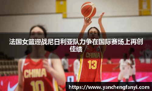 法国女篮迎战尼日利亚队力争在国际赛场上再创佳绩