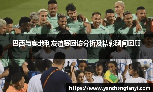 巴西与奥地利友谊赛回访分析及精彩瞬间回顾